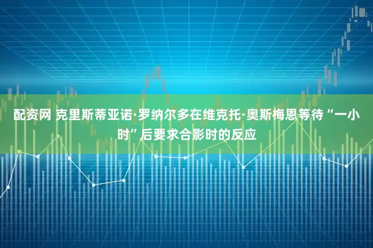 配资网 克里斯蒂亚诺·罗纳尔多在维克托·奥斯梅恩等待“一小时”后要求合影时的反应