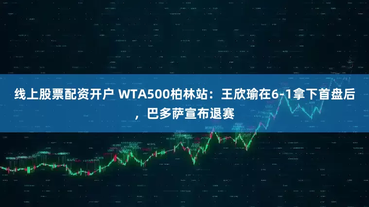 线上股票配资开户 WTA500柏林站：王欣瑜在6-1拿下首盘后，巴多萨宣布退赛