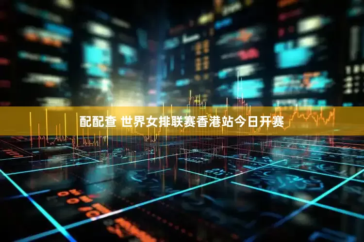 配配查 世界女排联赛香港站今日开赛