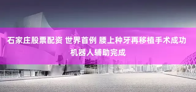 石家庄股票配资 世界首例 腰上种牙再移植手术成功 机器人辅助完成