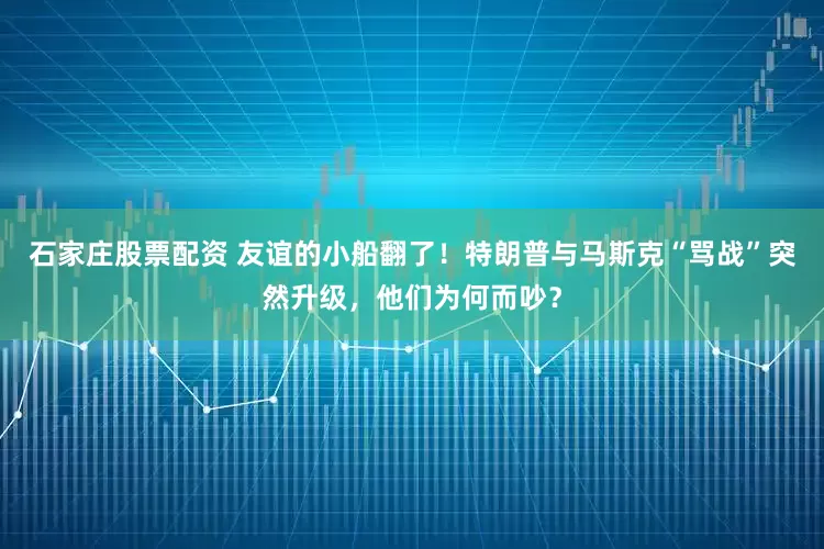 石家庄股票配资 友谊的小船翻了！特朗普与马斯克“骂战”突然升级，他们为何而吵？