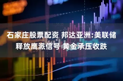 石家庄股票配资 邦达亚洲:美联储释放鹰派信号 黄金承压收跌