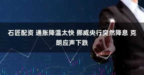 石匠配资 通胀降温太快 挪威央行突然降息 克朗应声下跌