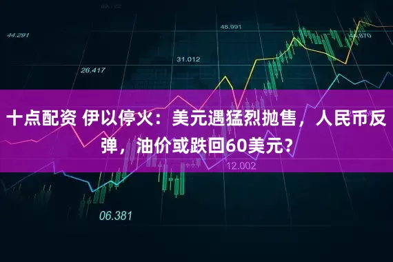 十点配资 伊以停火：美元遇猛烈抛售，人民币反弹，油价或跌回60美元？