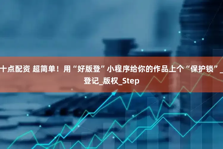 十点配资 超简单！用“好版登”小程序给你的作品上个“保护锁”_登记_版权_Step