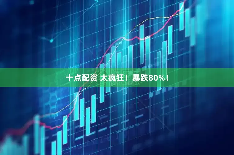 十点配资 太疯狂！暴跌80%！