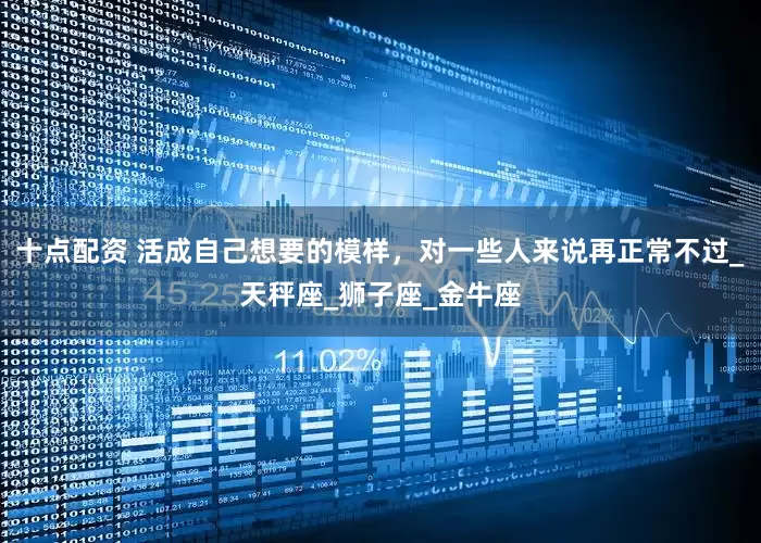 十点配资 活成自己想要的模样，对一些人来说再正常不过_天秤座_狮子座_金牛座
