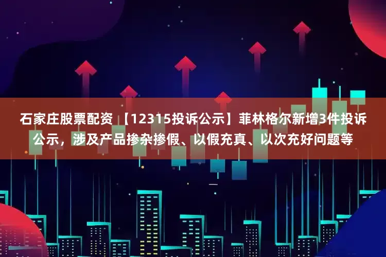 石家庄股票配资 【12315投诉公示】菲林格尔新增3件投诉公示，涉及产品掺杂掺假、以假充真、以次充好问题等