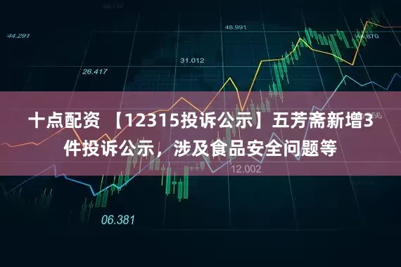 十点配资 【12315投诉公示】五芳斋新增3件投诉公示，涉及食品安全问题等