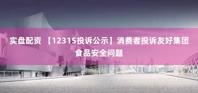实盘配资 【12315投诉公示】消费者投诉友好集团食品安全问题