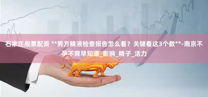 石家庄股票配资 **男方精液检查报告怎么看？关键看这3个数**-南京不孕不育早知道_影响_精子_活力