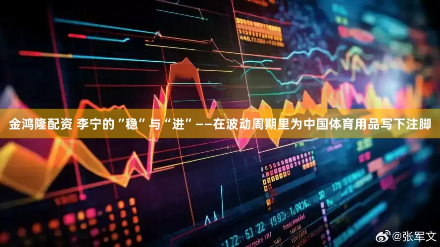 金鸿隆配资 李宁的“稳”与“进”——在波动周期里为中国体育用品写下注脚