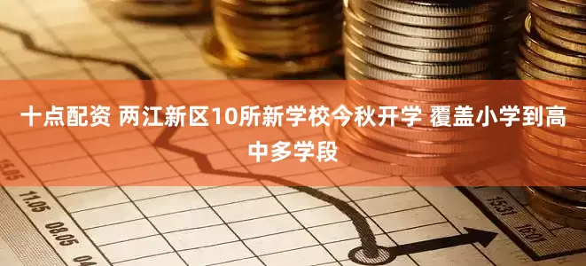 十点配资 两江新区10所新学校今秋开学 覆盖小学到高中多学段