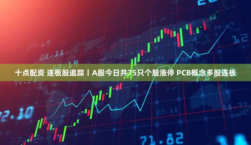 十点配资 连板股追踪丨A股今日共75只个股涨停 PCB概念多股连板