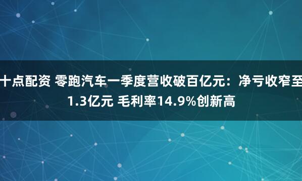十点配资 零跑汽车一季度营收破百亿元：净亏收窄至1.3亿元 毛利率14.9%创新高