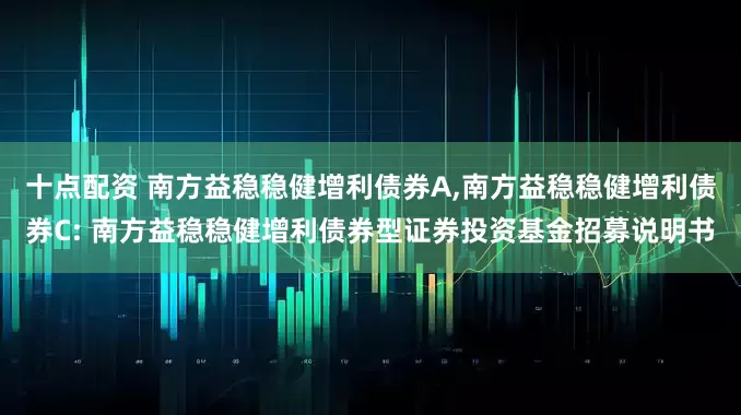 十点配资 南方益稳稳健增利债券A,南方益稳稳健增利债券C: 南方益稳稳健增利债券型证券投资基金招募说明书