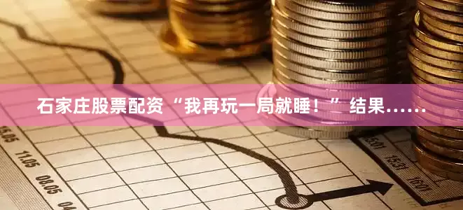 石家庄股票配资 “我再玩一局就睡！” 结果……