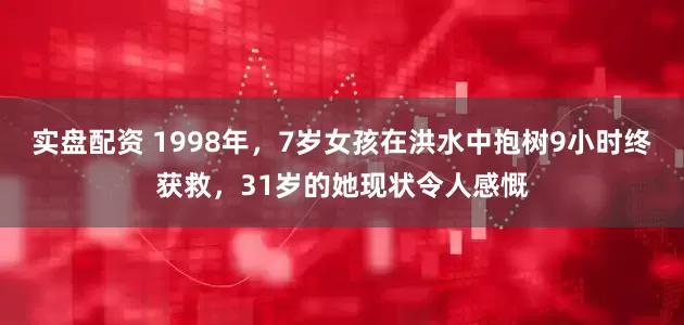 实盘配资 1998年，7岁女孩在洪水中抱树9小时终获救，31岁的她现状令人感慨