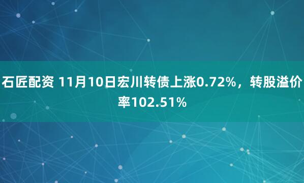 石匠配资 11月10日宏川转债上涨0.72%，转股溢价率102.51%