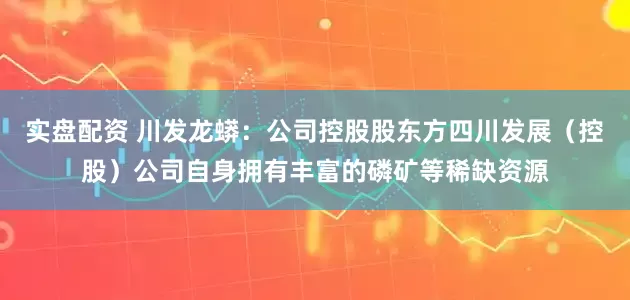 实盘配资 川发龙蟒：公司控股股东方四川发展（控股）公司自身拥有丰富的磷矿等稀缺资源
