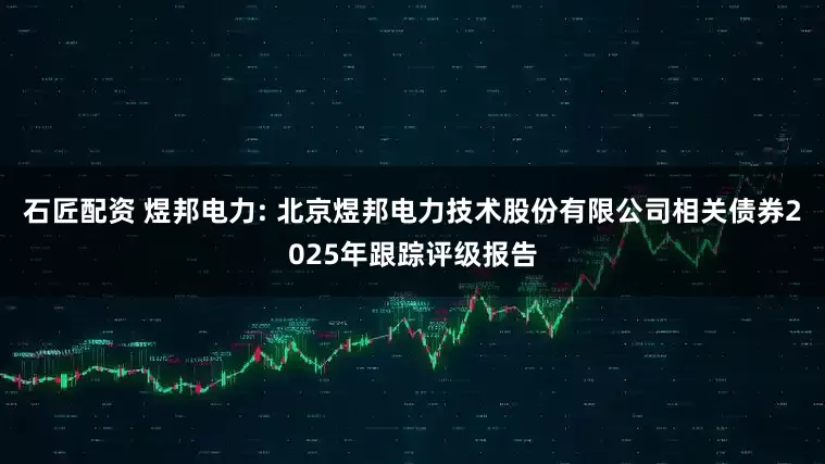 石匠配资 煜邦电力: 北京煜邦电力技术股份有限公司相关债券2025年跟踪评级报告