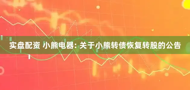 实盘配资 小熊电器: 关于小熊转债恢复转股的公告