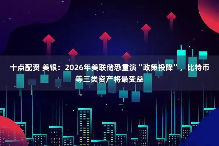 十点配资 美银：2026年美联储恐重演“政策投降”，比特币等三类资产将最受益