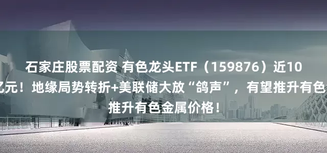 石家庄股票配资 有色龙头ETF（159876）近10日狂揽2亿元！地缘局势转折+美联储大放“鸽声”，有望推升有色金属价格！
