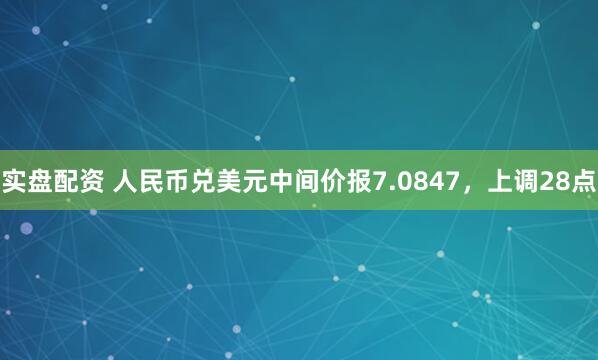 实盘配资 人民币兑美元中间价报7.0847，上调28点