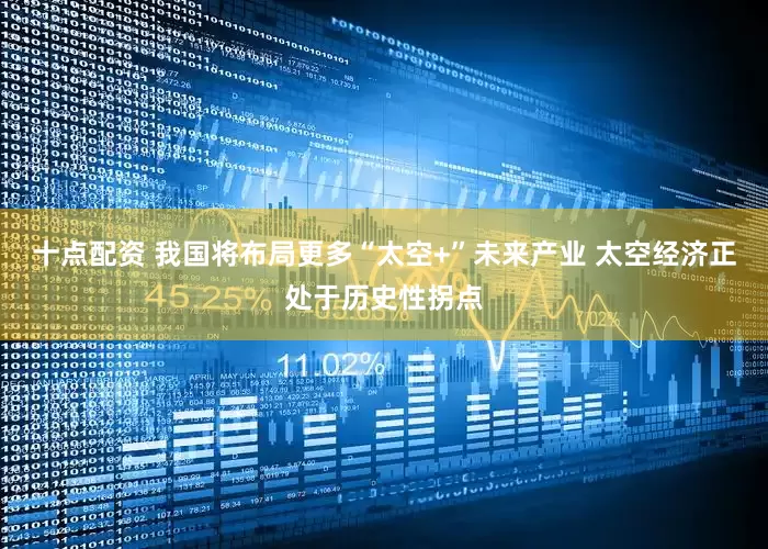 十点配资 我国将布局更多“太空+”未来产业 太空经济正处于历史性拐点