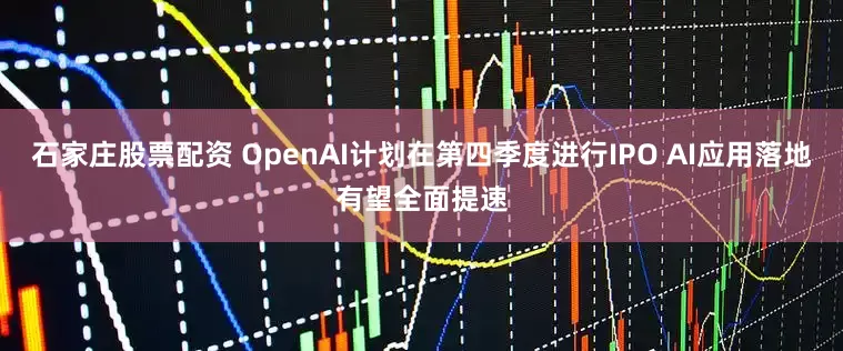 石家庄股票配资 OpenAI计划在第四季度进行IPO AI应用落地有望全面提速